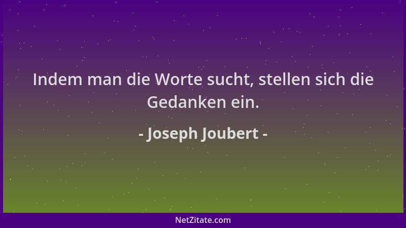 Joseph Joubert - Indem man die Worte sucht, stellen sich die Gedanken ein....