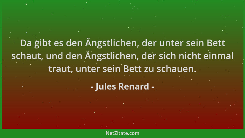 Jules Renard - Da gibt es den Ängstlichen, der unter sein Bett schaut, und den Ängstlichen, der sich nicht einmal traut, un...