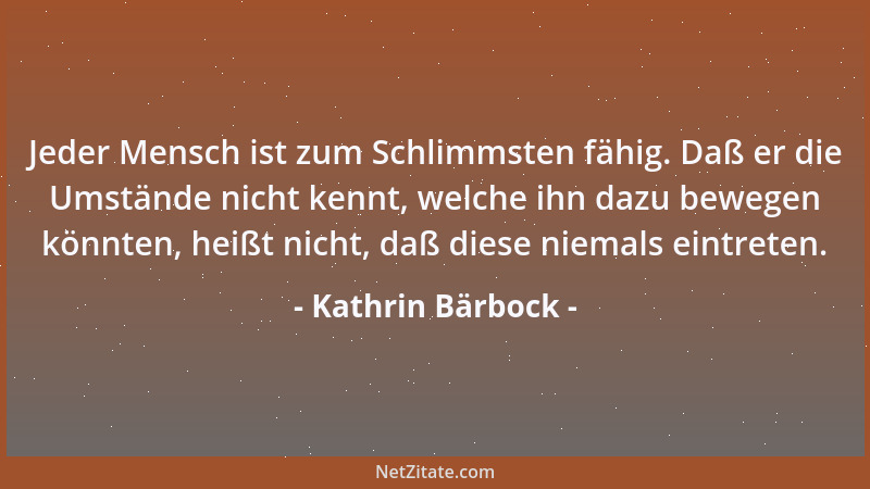 Kathrin Bärbock - Jeder Mensch ist zum Schlimmsten fähig. Daß er die Umstände nicht kennt, welche ihn dazu bewegen könnten,...