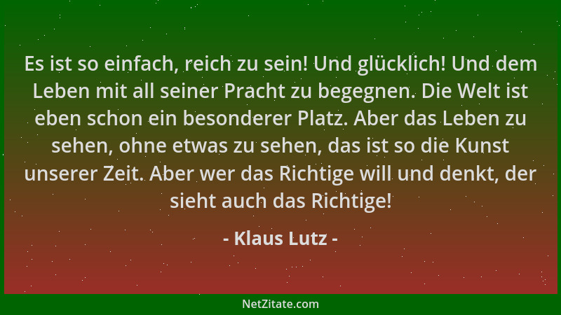 Klaus Lutz - Es ist so einfach, reich zu sein! Und glücklich! Und dem Leben mit all seiner Pracht zu begegnen. Die Welt ist...