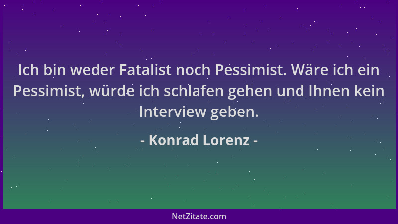 Konrad Lorenz - Ich bin weder Fatalist noch Pessimist. Wäre ich ein Pessimist, würde ich schlafen gehen und Ihnen kein Inte...