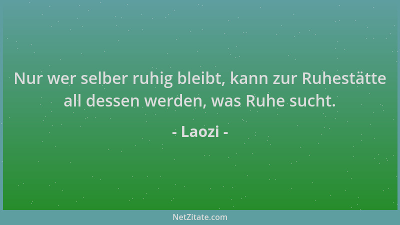 Laozi - Nur wer selber ruhig bleibt, kann zur Ruhestätte all dessen werden, was Ruhe sucht....