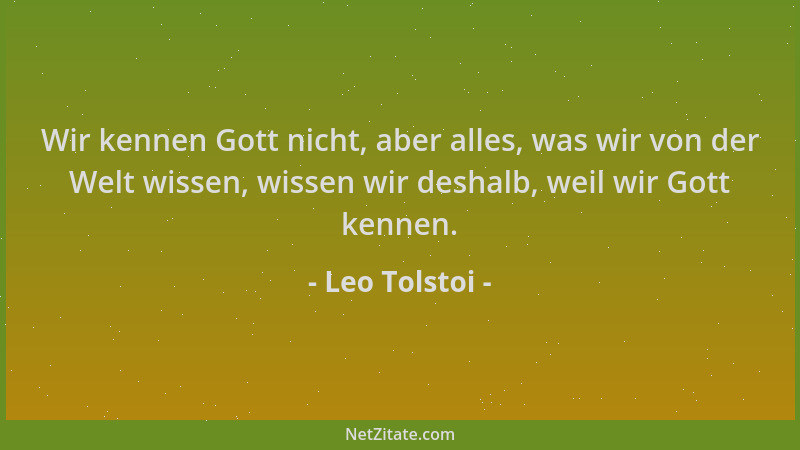 Leo Tolstoi - Wir kennen Gott nicht, aber alles, was wir von der Welt wissen, wissen wir deshalb, weil wir Gott kennen....