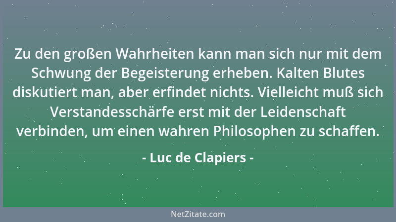 Luc de Clapiers - Zu den großen Wahrheiten kann man sich nur mit dem Schwung der Begeisterung erheben. Kalten Blutes diskut...