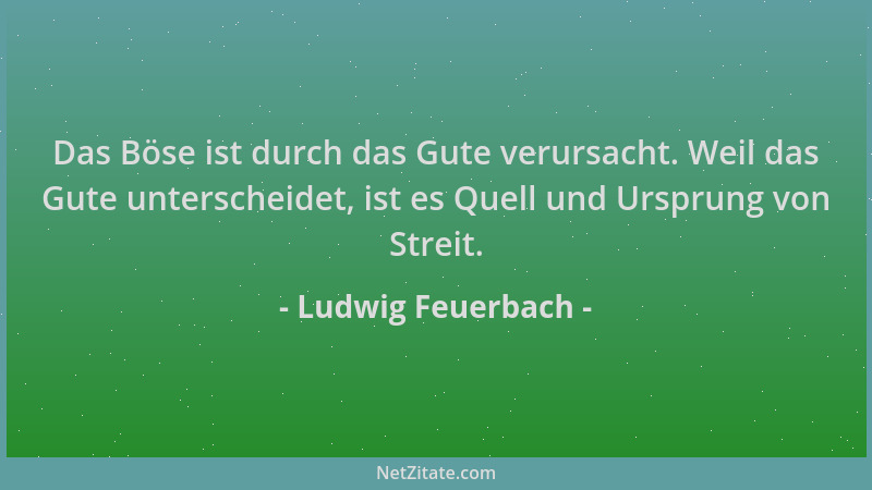 Ludwig Feuerbach - Das Böse ist durch das Gute verursacht. Weil das Gute unterscheidet, ist es Quell und Ursprung von Strei...