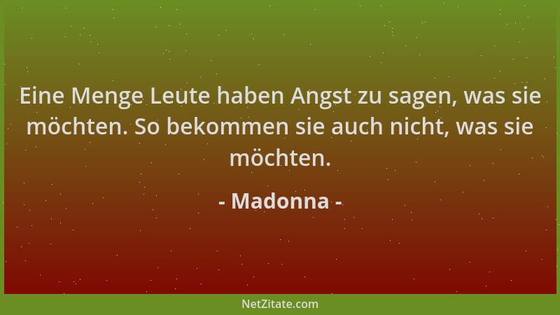 Madonna - Eine Menge Leute haben Angst zu sagen, was sie möchten. So bekommen sie auch nicht, was sie möchten....