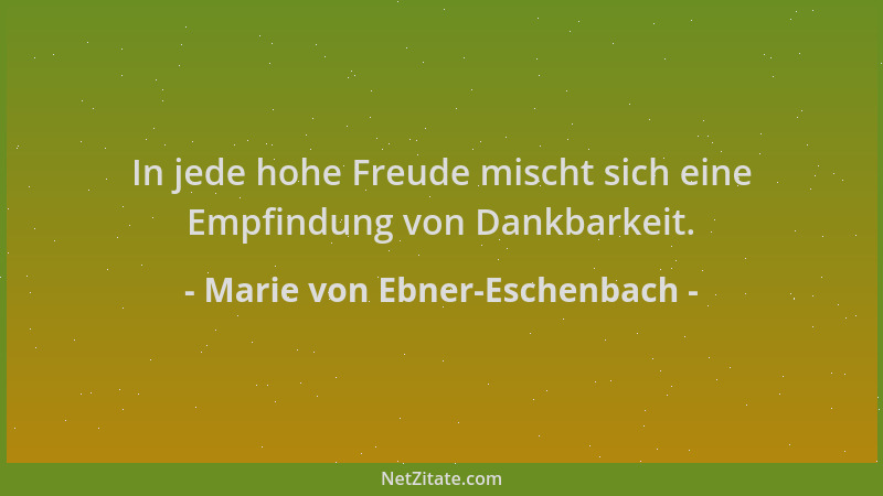 Marie von Ebner-Eschenbach - In jede hohe Freude mischt sich eine Empfindung von Dankbarkeit....