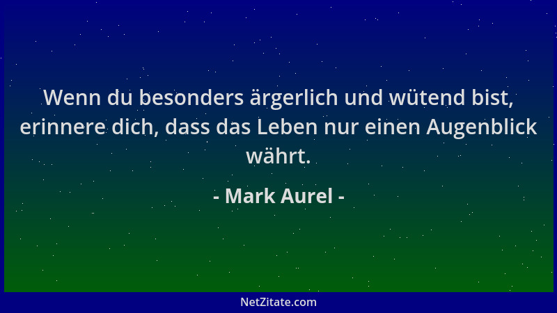 Mark Aurel - Wenn du besonders ärgerlich und wütend bist, erinnere dich, dass das Leben nur einen Augenblick währt....