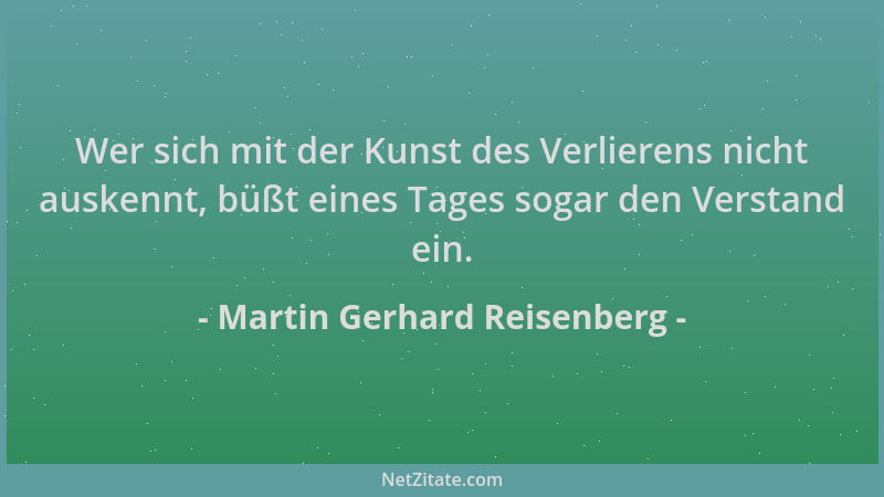 Martin Gerhard Reisenberg - Wer sich mit der Kunst des Verlierens nicht auskennt, büßt eines Tages sogar den Verstand ein....