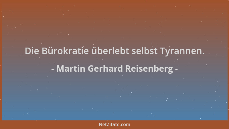 Martin Gerhard Reisenberg - Die Bürokratie überlebt selbst Tyrannen....