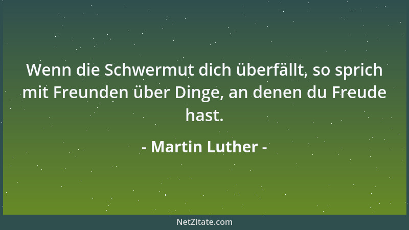 Martin Luther - Wenn die Schwermut dich überfällt, so sprich mit Freunden über Dinge, an denen du Freude hast....