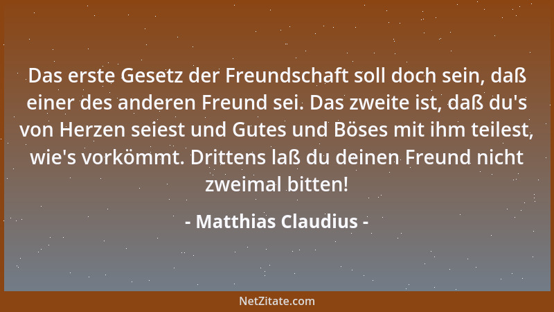 Matthias Claudius - Das erste Gesetz der Freundschaft soll doch sein, daß einer des anderen Freund sei. Das zweite ist, daß...