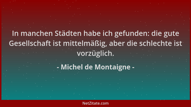 Michel de Montaigne - In manchen Städten habe ich gefunden: die gute Gesellschaft ist mittelmäßig, aber die schlechte ist v...