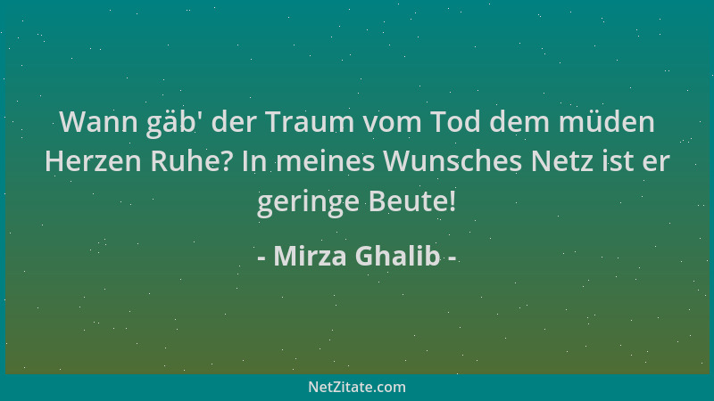 Mirza Ghalib - Wann gäb ' der Traum vom Tod dem müden Herzen Ruhe? In meines Wunsches Netz ist er geringe Beute!...