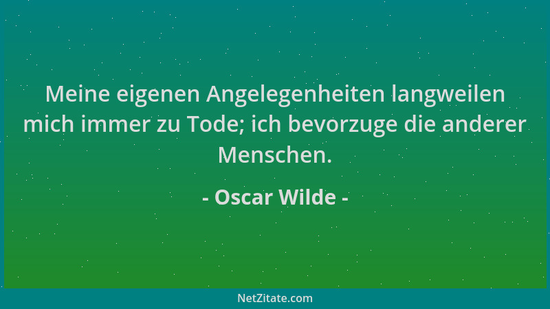 Oscar Wilde - Meine eigenen Angelegenheiten langweilen mich immer zu Tode; ich bevorzuge die anderer Menschen....