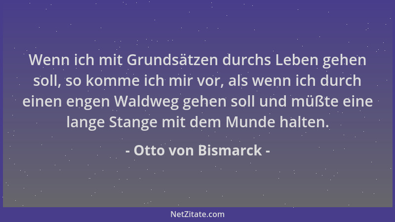 Otto von Bismarck - Wenn ich mit Grundsätzen durchs Leben gehen soll, so komme ich mir vor, als wenn ich durch einen engen...