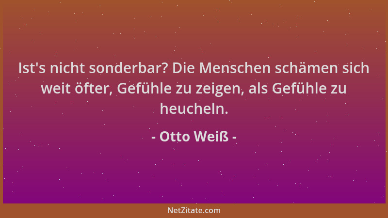Otto Weiß - Ist 's nicht sonderbar? Die Menschen schämen sich weit öfter, Gefühle zu zeigen, als Gefühle zu heucheln....