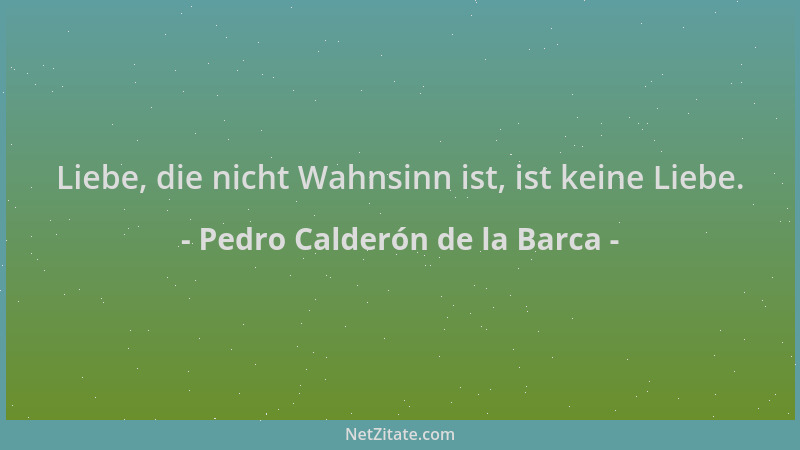 Pedro Calderón de la Barca - Liebe, die nicht Wahnsinn ist, ist keine Liebe....