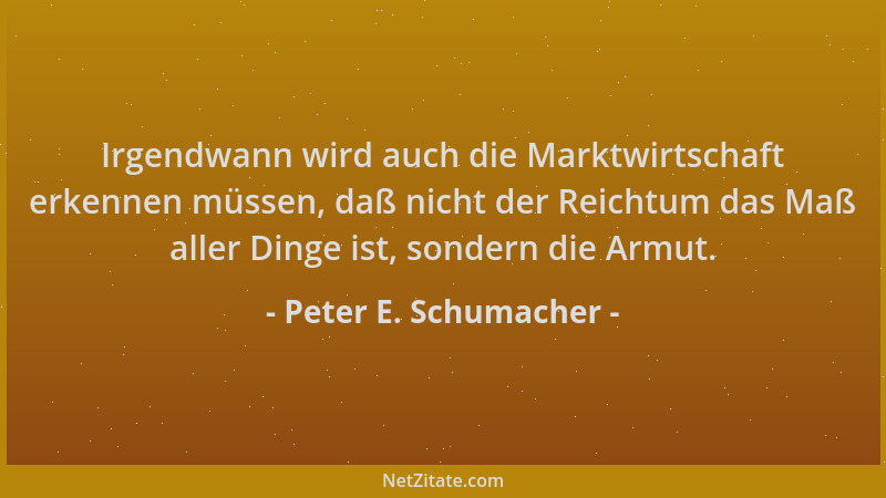 Peter E. Schumacher - Irgendwann wird auch die Marktwirtschaft erkennen müssen, daß nicht der Reichtum das Maß aller Dinge...