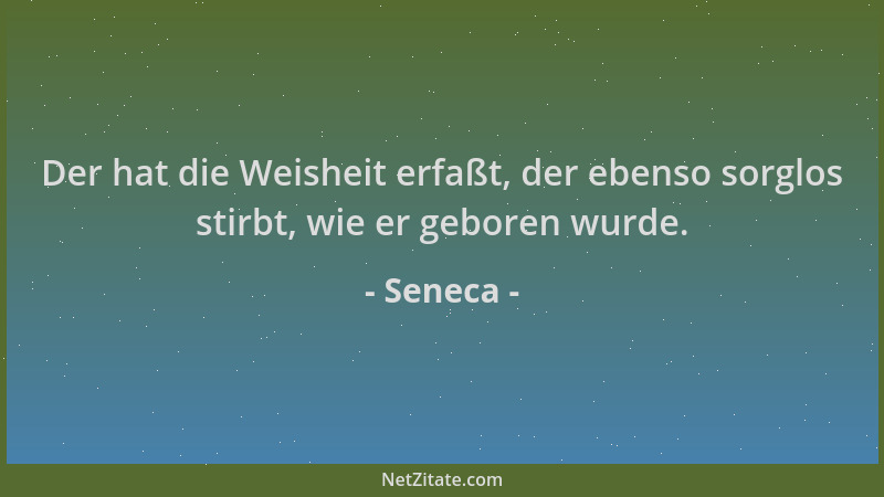 Seneca - Der hat die Weisheit erfaßt, der ebenso sorglos stirbt, wie er geboren wurde....