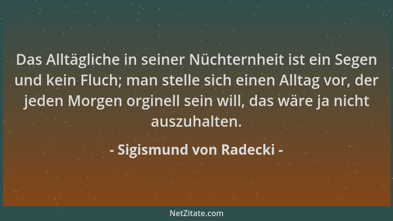 Sigismund von Radecki - Das Alltägliche in seiner Nüchternheit ist ein Segen und kein Fluch; man stelle sich einen Alltag v...