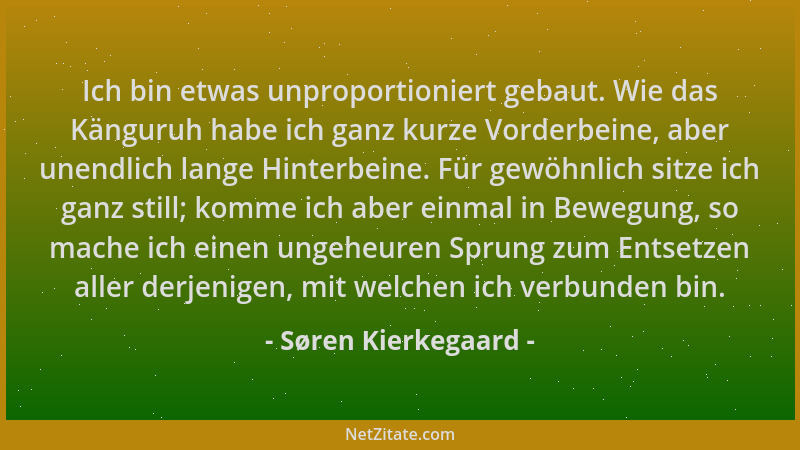 Søren Kierkegaard - Ich bin etwas unproportioniert gebaut. Wie das Känguruh habe ich ganz kurze Vorderbeine, aber unendlich...