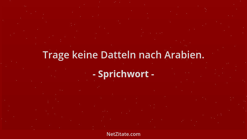 Sprichwort - Trage keine Datteln nach Arabien....