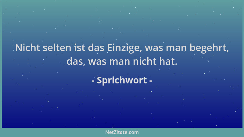 Sprichwort - Nicht selten ist das Einzige, was man begehrt, das, was man nicht hat....