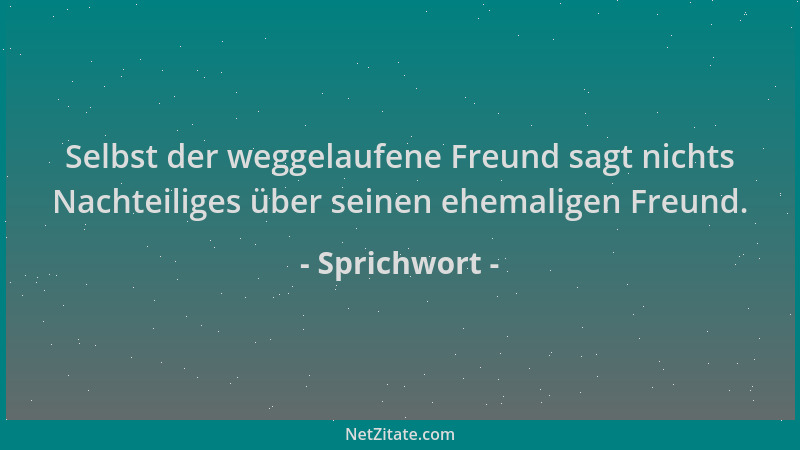 Sprichwort - Selbst der weggelaufene Freund sagt nichts Nachteiliges über seinen ehemaligen Freund....