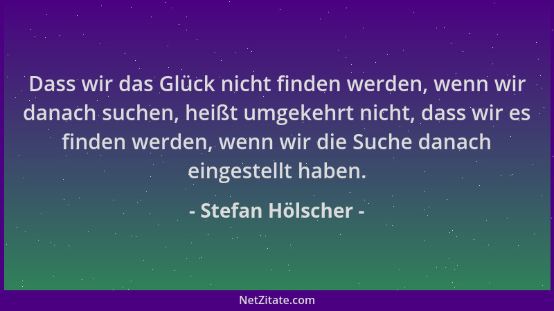 Stefan Hölscher - Dass wir das Glück nicht finden werden, wenn wir danach suchen, heißt umgekehrt nicht, dass wir es finden...