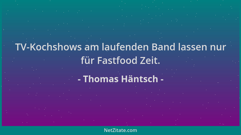 Thomas Häntsch - TV-Kochshows am laufenden Band lassen nur für Fastfood Zeit....