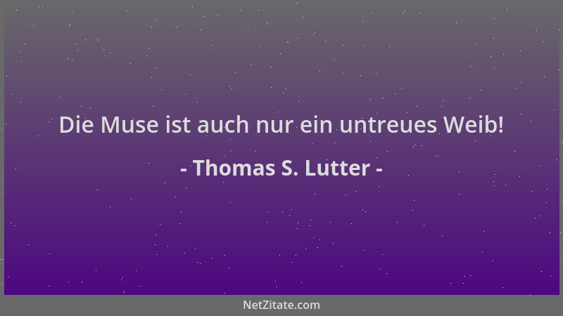 Thomas S. Lutter - Die Muse ist auch nur ein untreues Weib!...