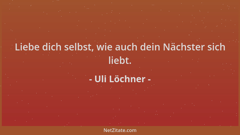 Uli Löchner - Liebe dich selbst, wie auch dein Nächster sich liebt....