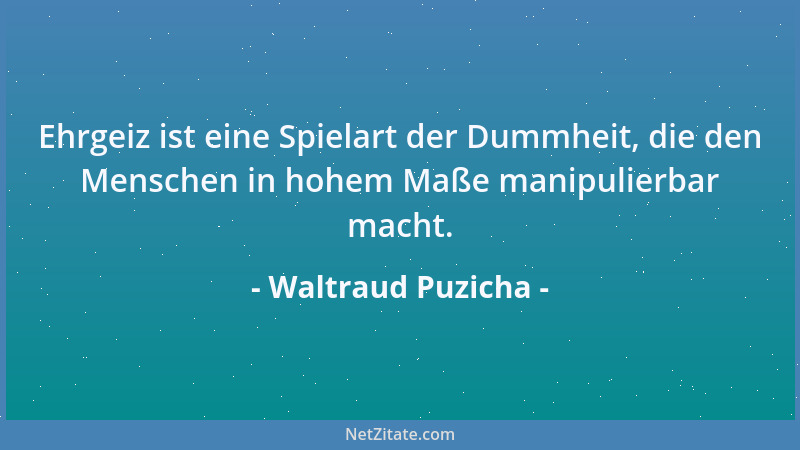 Waltraud Puzicha - Ehrgeiz ist eine Spielart der Dummheit, die den Menschen in hohem Maße manipulierbar macht....