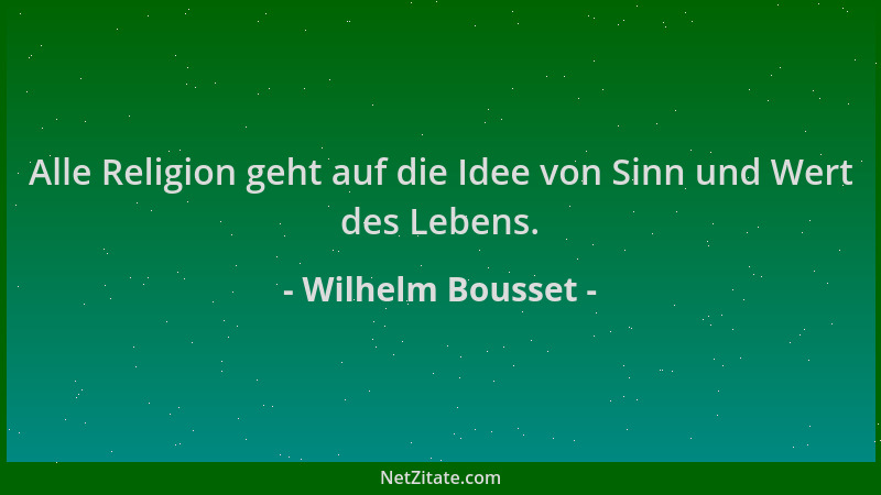 Wilhelm Bousset - Alle Religion geht auf die Idee von Sinn und Wert des Lebens....