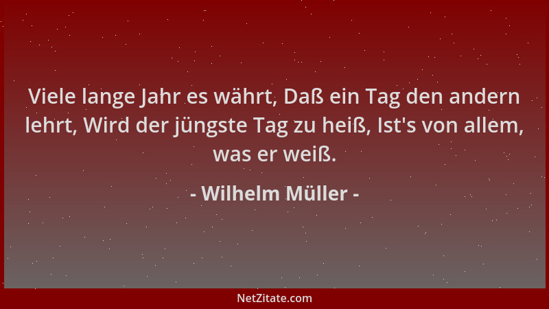 Wilhelm Müller - Viele lange Jahr es währt, Daß ein Tag den andern lehrt, Wird der jüngste Tag zu heiß, Ist 's von allem, wa...