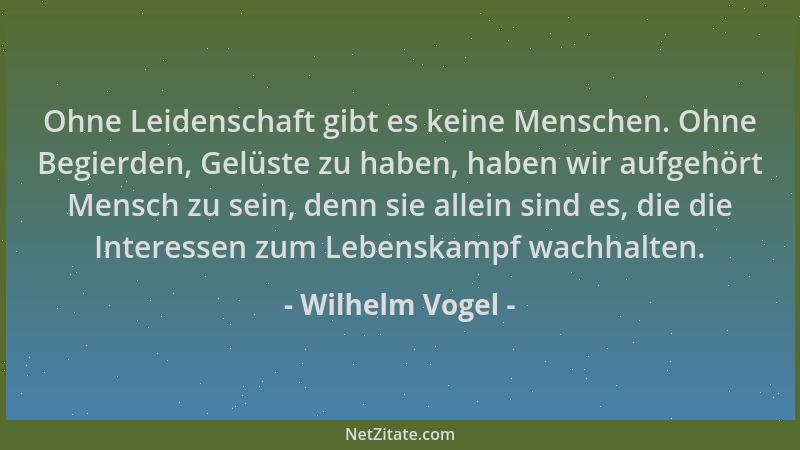 Wilhelm Vogel - Ohne Leidenschaft gibt es keine Menschen. Ohne Begierden, Gelüste zu haben, haben wir aufgehört Mensch zu s...