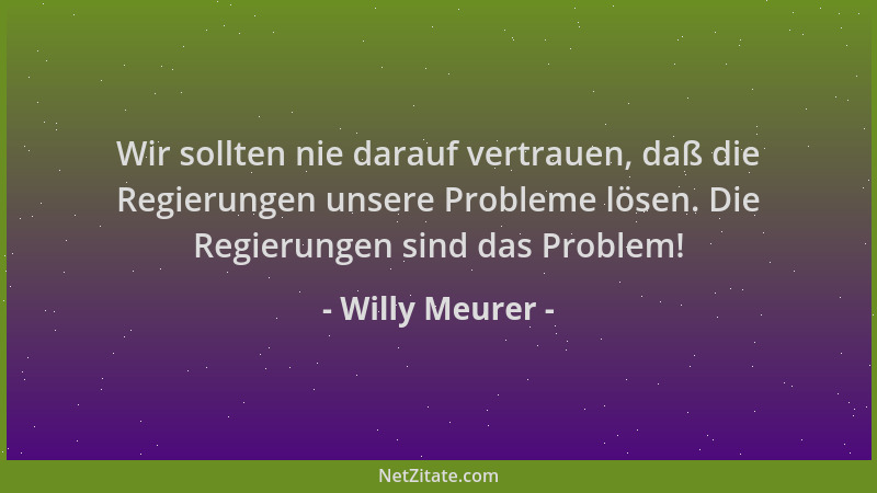 Willy Meurer - Wir sollten nie darauf vertrauen, daß die Regierungen unsere Probleme lösen. Die Regierungen sind das Proble...