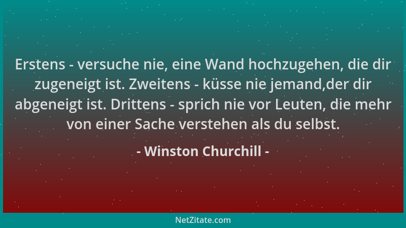 Winston Churchill - Erstens - versuche nie, eine Wand hochzugehen, die dir zugeneigt ist. Zweitens - küsse nie jemand,der d...