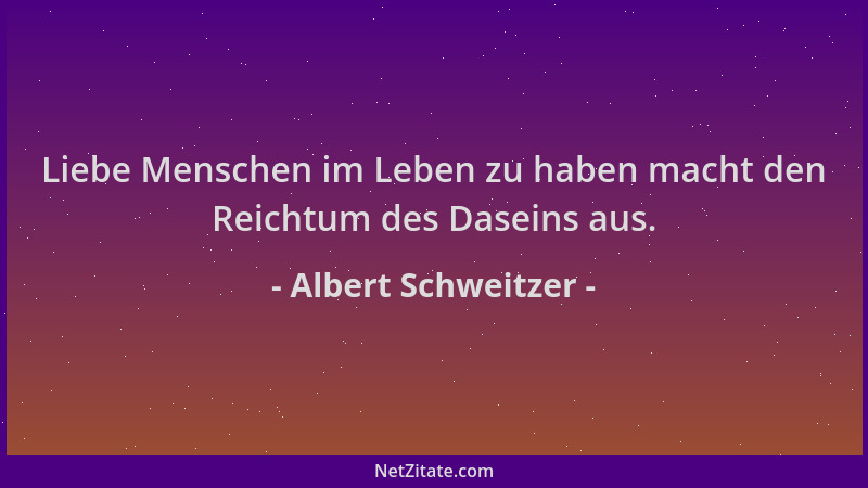 Albert Schweitzer - Liebe Menschen im Leben zu haben macht den Reichtum des Daseins aus....