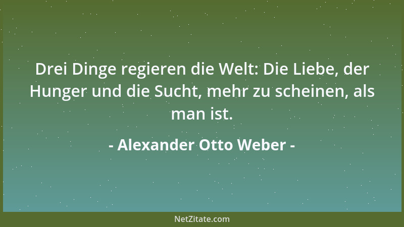 Alexander Otto Weber - Drei Dinge regieren die Welt: Die Liebe, der Hunger und die Sucht, mehr zu scheinen, als man ist....