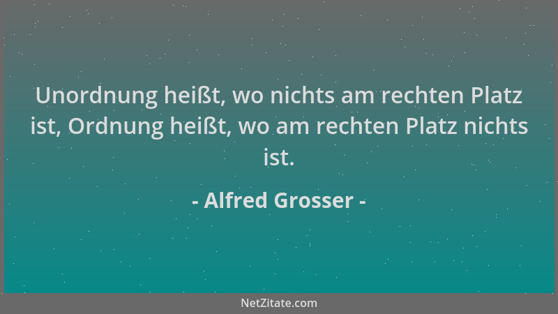 Alfred Grosser - Unordnung heißt, wo nichts am rechten Platz ist, Ordnung heißt, wo am rechten Platz nichts ist....