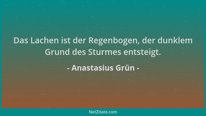 Anastasius Grün - Das Lachen ist der Regenbogen, der dunklem Grund des Sturmes entsteigt....