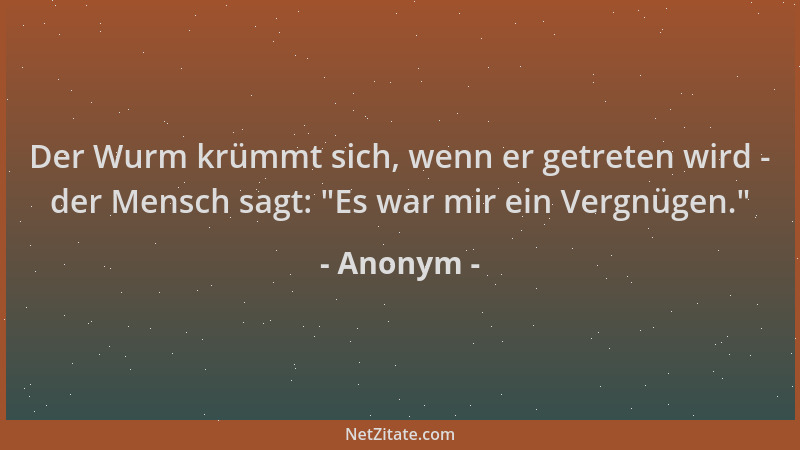 Anonym - Der Wurm krümmt sich, wenn er getreten wird - der Mensch sagt:  "Es war mir ein Vergnügen. "...