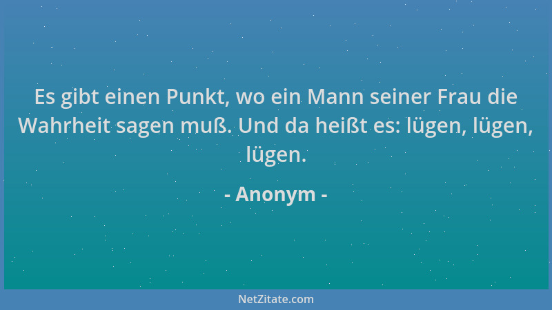 Anonym - Es gibt einen Punkt, wo ein Mann seiner Frau die Wahrheit sagen muß. Und da heißt es: lügen, lügen, lügen....