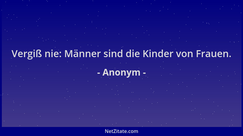 Anonym - Vergiß nie: Männer sind die Kinder von Frauen....
