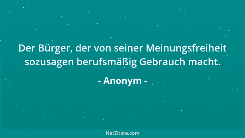 Anonym - Der Bürger, der von seiner Meinungsfreiheit sozusagen berufsmäßig Gebrauch macht....