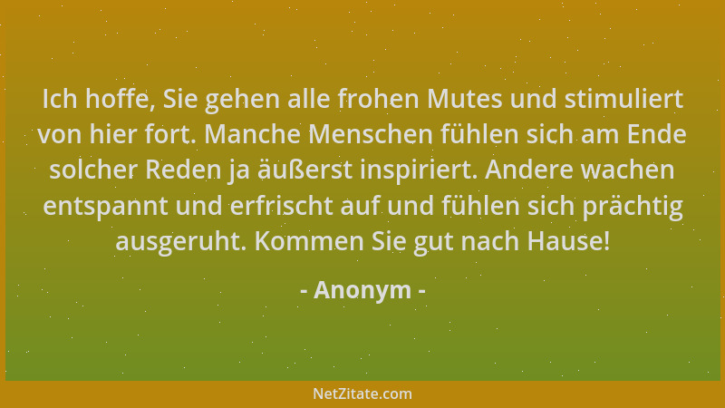 Anonym - Ich hoffe, Sie gehen alle frohen Mutes und stimuliert von hier fort. Manche Menschen fühlen sich am Ende solcher R...