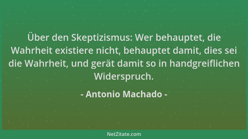 Antonio Machado - Über den Skeptizismus: Wer behauptet, die Wahrheit existiere nicht, behauptet damit, dies sei die Wahrhei...