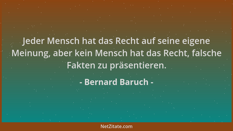Bernard Baruch - Jeder Mensch hat das Recht auf seine eigene Meinung, aber kein Mensch hat das Recht, falsche Fakten zu prä...